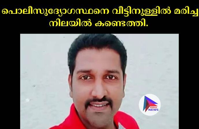 പൊലീസുദ്യോഗസ്ഥനെ വീട്ടിനുള്ളില്‍ മരിച്ച നിലയില്‍ കണ്ടെത്തി