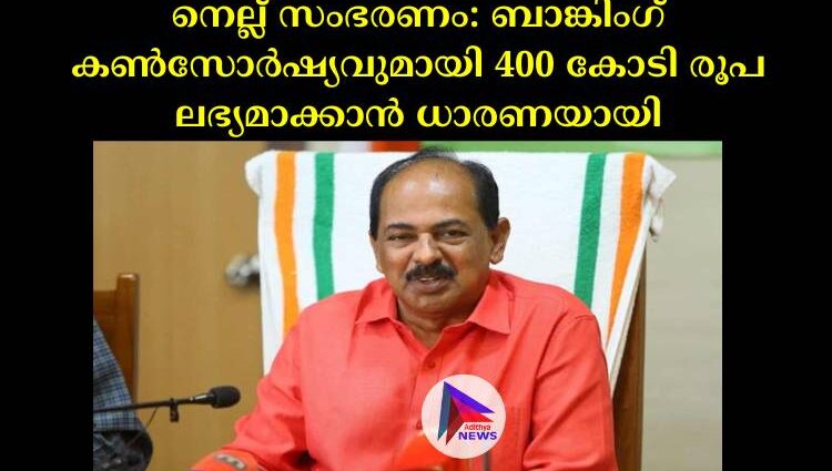 നെല്ല് സംഭരണം: ബാങ്കിംഗ് കൺസോർഷ്യവുമായി 400 കോടി രൂപ ലഭ്യമാക്കാൻ ധാരണയായി