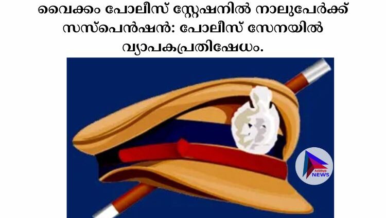 വൈക്കം പോലീസ് സ്റ്റേഷനിൽ നാലുപേർക്ക് സസ്പെൻഷൻ: പോലീസ് സേനയിൽ വ്യാപകപ്രതിഷേധം.