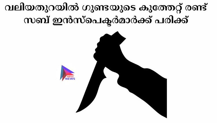 വലിയതുറയില്‍ ഗുണ്ടയുടെ കുത്തേറ്റ് രണ്ട് സബ് ഇൻസ്പെക്ടര്‍മാര്‍ക്ക് പരിക്ക്