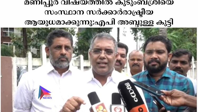 മണിപ്പൂർ വിഷയത്തിൽ കുടുംബശ്രീയെ സംസ്ഥാന സർക്കാർരാഷ്ട്രീയ ആയുധമാക്കുന്നു:എപി അബ്ദുള്ള കുട്ടി