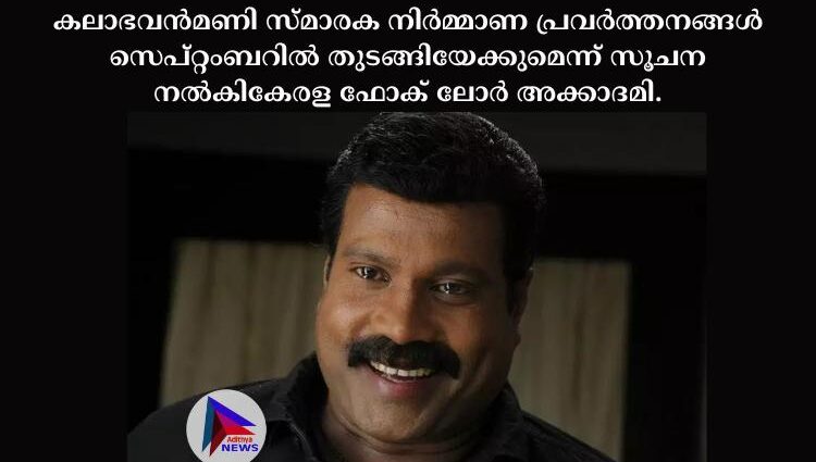 കലാഭവന്‍മണി സ്മാരക നിര്‍മ്മാണ പ്രവര്‍ത്തനങ്ങള്‍ സെപ്റ്റംബറില്‍ തുടങ്ങിയേക്കുമെന്ന് സൂചന നല്‍കികേരള ഫോക് ലോര്‍ അക്കാദമി.