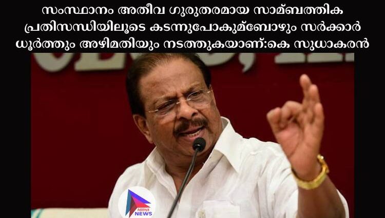 സംസ്ഥാനം അതീവ ഗുരുതരമായ സാമ്ബത്തിക പ്രതിസന്ധിയിലൂടെ കടന്നുപോകുമ്ബോഴും സര്‍ക്കാര്‍ ധൂര്‍ത്തും അഴിമതിയും നടത്തുകയാണ്:കെ സുധാകരൻ