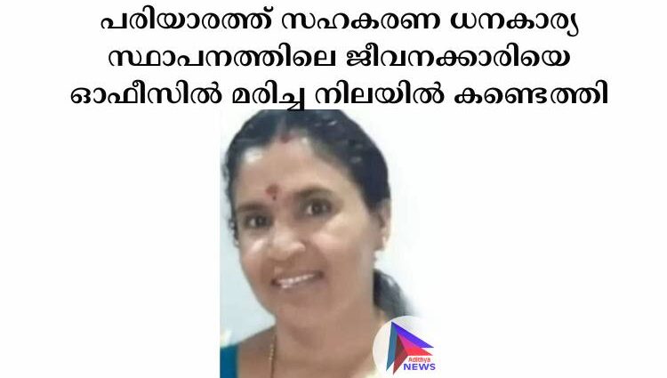 പരിയാരത്ത് സഹകരണ ധനകാര്യ സ്ഥാപനത്തിലെ ജീവനക്കാരിയെ ഓഫീസില്‍ മരിച്ച നിലയില്‍ കണ്ടെത്തി