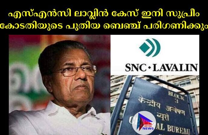 എസ്‌എൻസി ലാവ്ലിൻ കേസ് ഇനി സുപ്രീം കോടതിയുടെ പുതിയ ബെഞ്ച് പരിഗണിക്കും