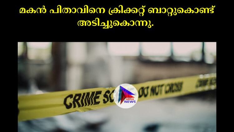 മകൻ പിതാവിനെ ക്രിക്കറ്റ് ബാറ്റുകൊണ്ട് അടിച്ചുകൊന്നു. 