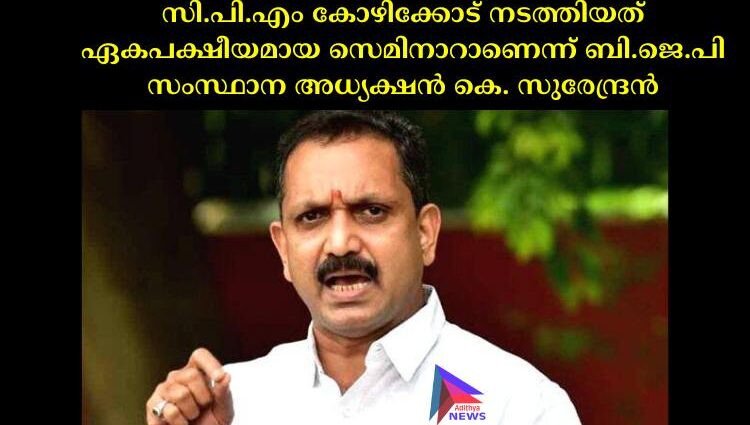 സി.പി.എം കോഴിക്കോട് നടത്തിയത് ഏകപക്ഷീയമായ സെമിനാറാണെന്ന് ബി.ജെ.പി സംസ്ഥാന അധ്യക്ഷൻ കെ. സുരേന്ദ്രൻ