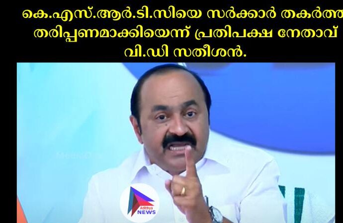 കെ.എസ്.ആര്‍.ടി.സിയെ സര്‍ക്കാര്‍ തകര്‍ത്ത് തരിപ്പണമാക്കിയെന്ന് പ്രതിപക്ഷ നേതാവ് വി.ഡി സതീശന്‍.