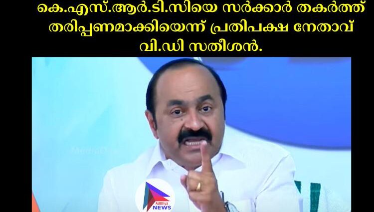 കെ.എസ്.ആര്‍.ടി.സിയെ സര്‍ക്കാര്‍ തകര്‍ത്ത് തരിപ്പണമാക്കിയെന്ന് പ്രതിപക്ഷ നേതാവ് വി.ഡി സതീശന്‍.