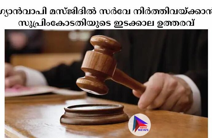 ഗ്യാന്‍വാപി മസ്ജിദില്‍ സര്‍വേ നിര്‍ത്തിവയ്ക്കാന്‍ സുപ്രിംകോടതിയുടെ ഇടക്കാല ഉത്തരവ്