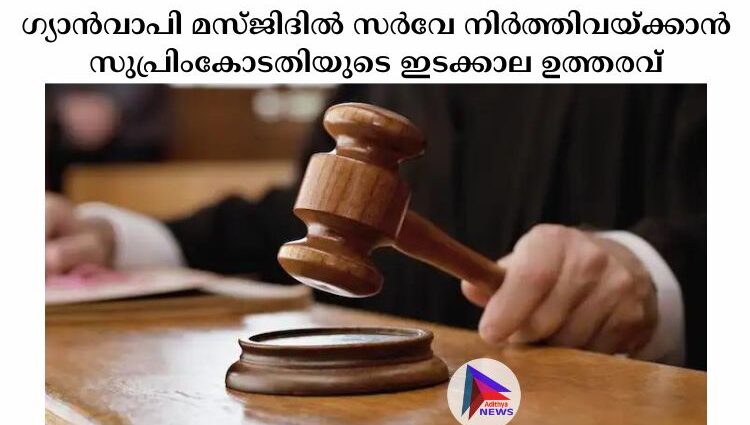 ഗ്യാന്‍വാപി മസ്ജിദില്‍ സര്‍വേ നിര്‍ത്തിവയ്ക്കാന്‍ സുപ്രിംകോടതിയുടെ ഇടക്കാല ഉത്തരവ്