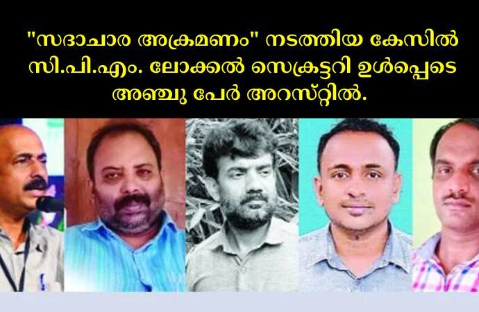 "സദാചാര അക്രമണം" നടത്തിയ കേസില്‍ സി.പി.എം. ലോക്കല്‍ സെക്രട്ടറി ഉള്‍പ്പെടെ അഞ്ചു പേര്‍ അറസ്‌റ്റില്‍. 