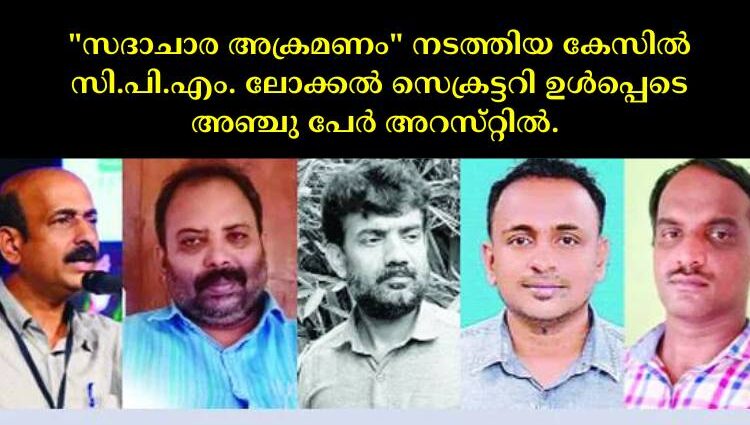 "സദാചാര അക്രമണം" നടത്തിയ കേസില്‍ സി.പി.എം. ലോക്കല്‍ സെക്രട്ടറി ഉള്‍പ്പെടെ അഞ്ചു പേര്‍ അറസ്‌റ്റില്‍. 