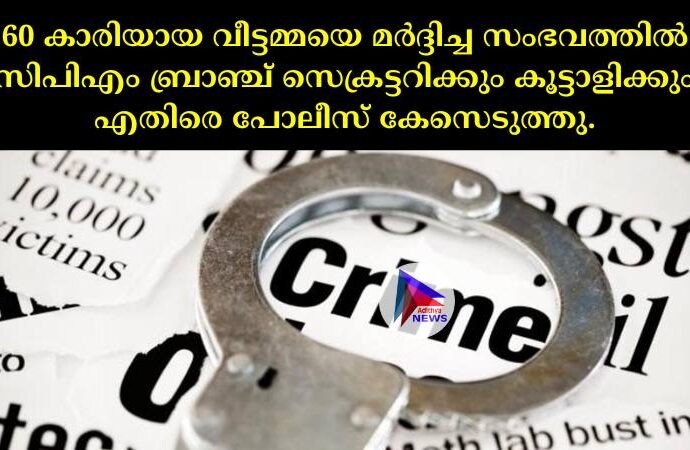 60 കാരിയായ വീട്ടമ്മയെ മര്‍ദ്ദിച്ച സംഭവത്തില്‍ സിപിഎം ബ്രാഞ്ച് സെക്രട്ടറിക്കും കൂട്ടാളിക്കും എതിരെ പോലീസ് കേസെടുത്തു.