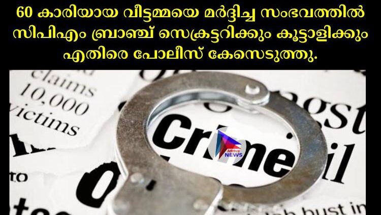 60 കാരിയായ വീട്ടമ്മയെ മര്‍ദ്ദിച്ച സംഭവത്തില്‍ സിപിഎം ബ്രാഞ്ച് സെക്രട്ടറിക്കും കൂട്ടാളിക്കും എതിരെ പോലീസ് കേസെടുത്തു.