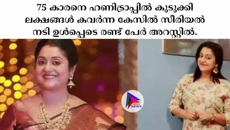 75 കാരനെ ഹണിട്രാപ്പില്‍ കുടുക്കി ലക്ഷങ്ങള്‍ കവര്‍ന്ന കേസില്‍ സീരിയല്‍ നടി ഉള്‍പ്പെടെ രണ്ട് പേര്‍ അറസ്റ്റില്‍.