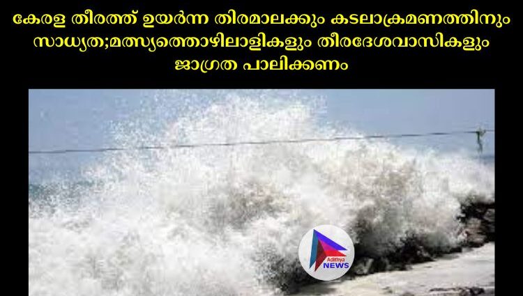 കേരള തീരത്ത് ഉയര്‍ന്ന തിരമാലക്കും കടലാക്രമണത്തിനും സാധ്യത;മത്സ്യത്തൊഴിലാളികളും തീരദേശവാസികളും ജാഗ്രത പാലിക്കണം