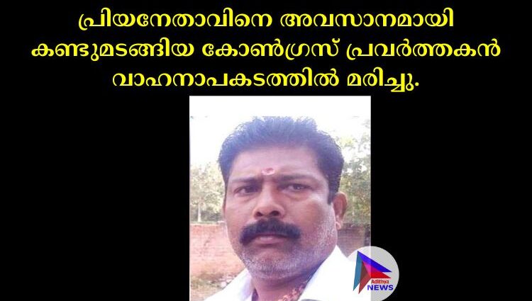 പ്രിയനേതാവിനെ അവസാനമായി കണ്ടുമടങ്ങിയ കോൺഗ്രസ് പ്രവർത്തകൻ വാഹനാപകടത്തിൽ മരിച്ചു.