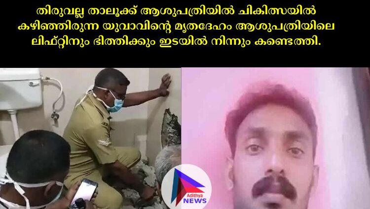 തിരുവല്ല താലൂക്ക് ആശുപത്രിയില്‍ ചികിത്സയില്‍ കഴിഞ്ഞിരുന്ന യുവാവിന്റെ മൃതദേഹം ആശുപത്രിയിലെ ലിഫ്റ്റിനും ഭിത്തിക്കും ഇടയില്‍ നിന്നും കണ്ടെത്തി.