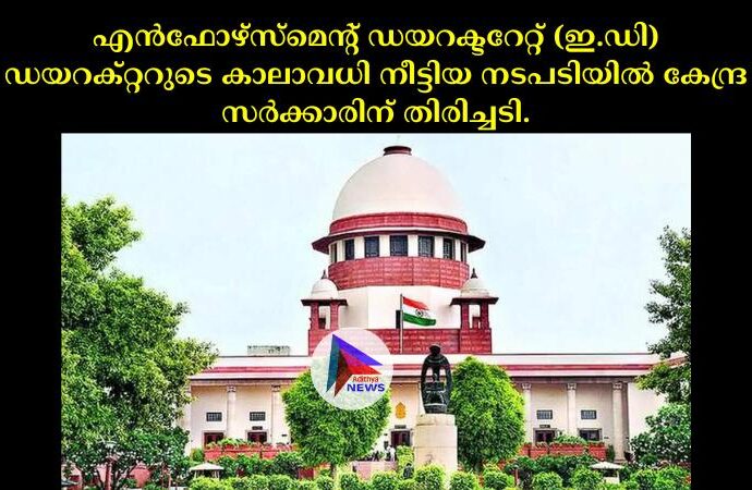 എൻഫോഴ്സ്മെന്റ് ഡയറക്ടറേറ്റ് (ഇ.ഡി) ഡയറക്റ്ററുടെ കാലാവധി നീട്ടിയ നടപടിയില്‍ കേന്ദ്ര സര്‍ക്കാരിന് തിരിച്ചടി.