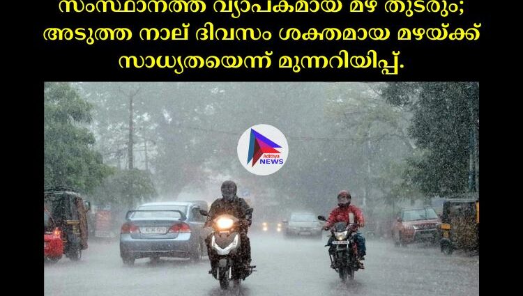 സംസ്ഥാനത്ത് വ്യാപകമായ മഴ തുടരും; അടുത്ത നാല് ദിവസം ശക്തമായ മഴയ്ക്ക് സാധ്യതയെന്ന് മുന്നറിയിപ്പ്.