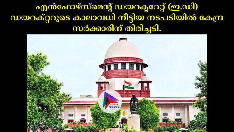 എൻഫോഴ്സ്മെന്റ് ഡയറക്ടറേറ്റ് (ഇ.ഡി) ഡയറക്റ്ററുടെ കാലാവധി നീട്ടിയ നടപടിയില്‍ കേന്ദ്ര സര്‍ക്കാരിന് തിരിച്ചടി.