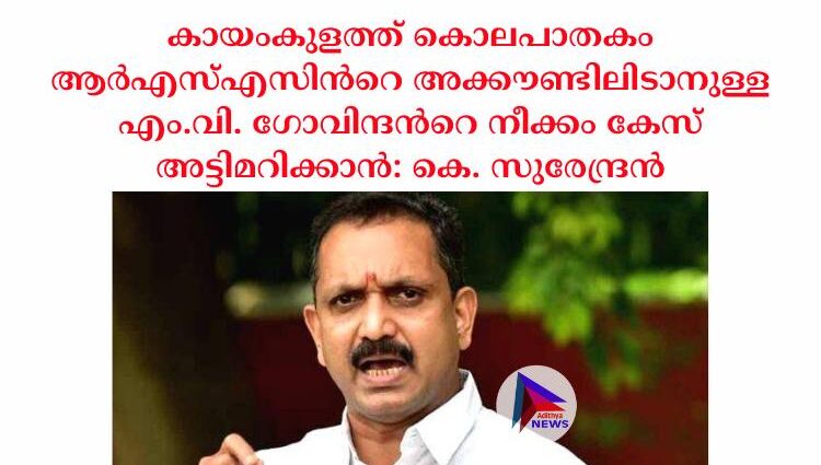 കായംകുളത്ത് കൊലപാതകം ആര്‍എസ്‌എസിന്‍റെ അക്കൗണ്ടിലിടാനുള്ള എം.വി. ഗോവിന്ദന്‍റെ നീക്കം കേസ് അട്ടിമറിക്കാൻ: കെ. സുരേന്ദ്രന്‍