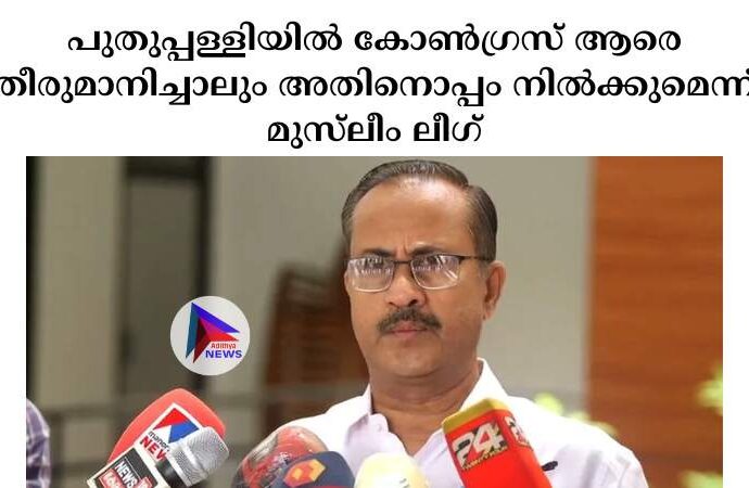 പുതുപ്പള്ളിയില്‍ കോണ്‍ഗ്രസ് ആരെ തീരുമാനിച്ചാലും അതിനൊപ്പം നില്‍ക്കുമെന്ന് മുസ്‍ലീം ലീഗ്