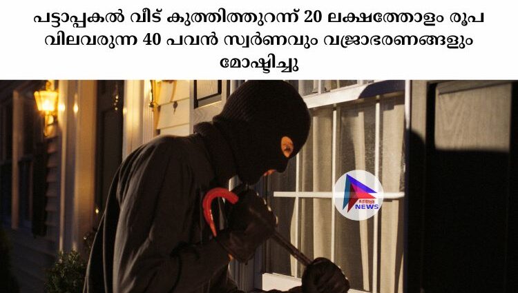 പട്ടാപ്പകല്‍ വീട് കുത്തിത്തുറന്ന് 20 ലക്ഷത്തോളം രൂപ വിലവരുന്ന 40 പവൻ സ്വര്‍ണവും വജ്രാഭരണങ്ങളും മോഷ്ടിച്ചു