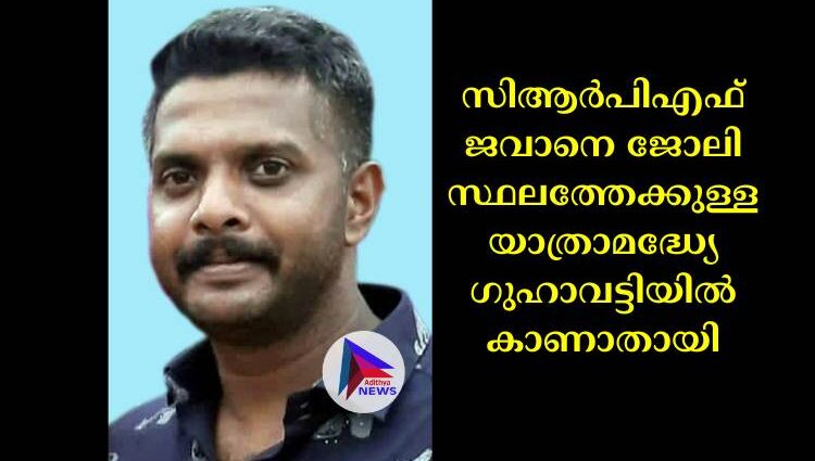 സിആര്‍പിഎഫ് ജവാനെ ജോലി സ്ഥലത്തേക്കുള്ള യാത്രാമദ്ധ്യേ ഗുഹാവട്ടിയില്‍ കാണാതായി