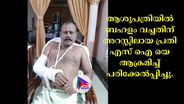 ആശുപത്രിയിൽ ബഹളം വച്ചതിന് അറസ്റ്റിലായ പ്രതി എസ് ഐ യെ ആക്രമിച്ച് പരിക്കേൽപ്പിച്ചു.