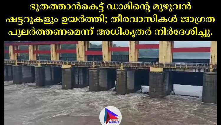 ഭൂതത്താൻകെട്ട് ഡാമിന്റെ മുഴുവൻ ഷട്ടറുകളും ഉയർത്തി; തീരവാസികൾ ജാഗ്രത പുലർത്തണമെന്ന് അധികൃതർ നിർദേശിച്ചു.