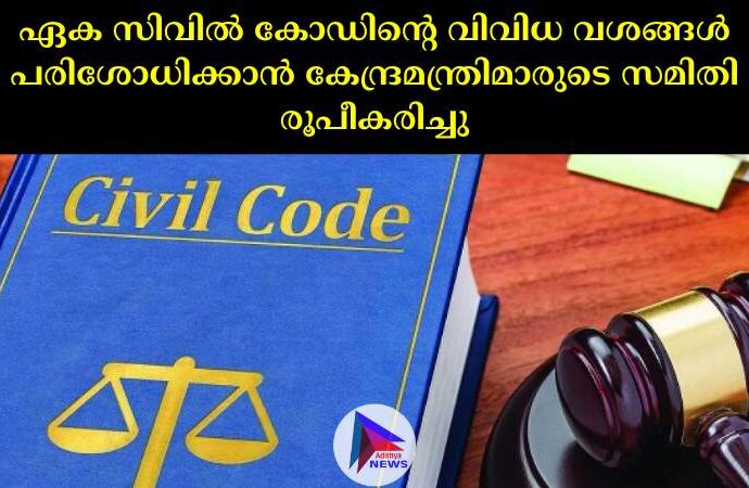 ഏക സിവില്‍ കോഡിന്റെ വിവിധ വശങ്ങള്‍ പരിശോധിക്കാൻ കേന്ദ്രമന്ത്രിമാരുടെ സമിതി രൂപീകരിച്ചു