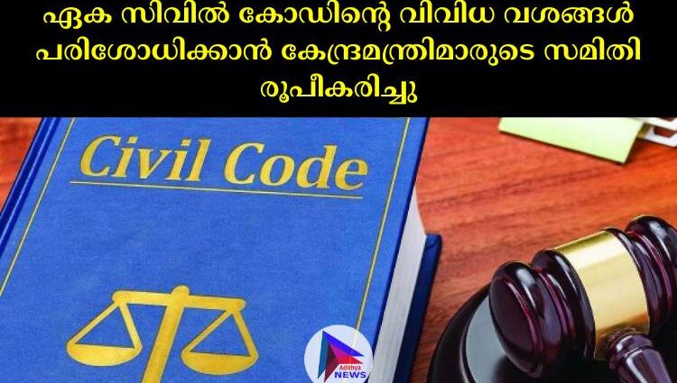 ഏക സിവില്‍ കോഡിന്റെ വിവിധ വശങ്ങള്‍ പരിശോധിക്കാൻ കേന്ദ്രമന്ത്രിമാരുടെ സമിതി രൂപീകരിച്ചു