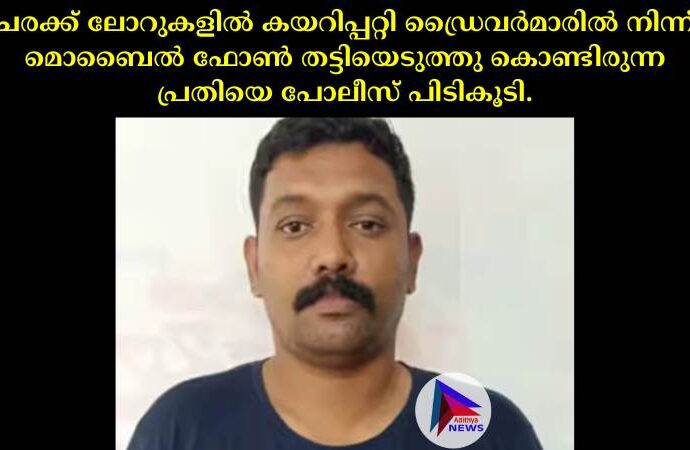 ചരക്ക് ലോറുകളില്‍ കയറിപ്പറ്റി ഡ്രൈവര്‍മാരില്‍ നിന്ന് മൊബൈല്‍ ഫോണ്‍ തട്ടിയെടുത്തു കൊണ്ടിരുന്ന പ്രതിയെ പോലീസ് പിടികൂടി.