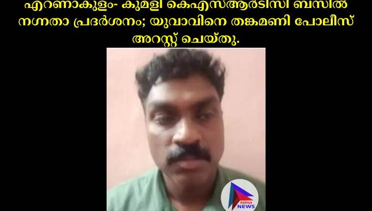 എറണാകുളം- കുമളി കെഎസ്ആർടിസി ബസിൽ നഗ്നതാ പ്രദർശനം; യുവാവിനെ തങ്കമണി പോലീസ് അറസ്റ്റ് ചെയ്തു.