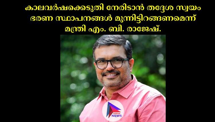 കാലവര്‍ഷക്കെടുതി നേരിടാൻ തദ്ദേശ സ്വയം ഭരണ സ്ഥാപനങ്ങള്‍ മുന്നിട്ടിറങ്ങണമെന്ന് മന്ത്രി എം. ബി. രാജേഷ്.