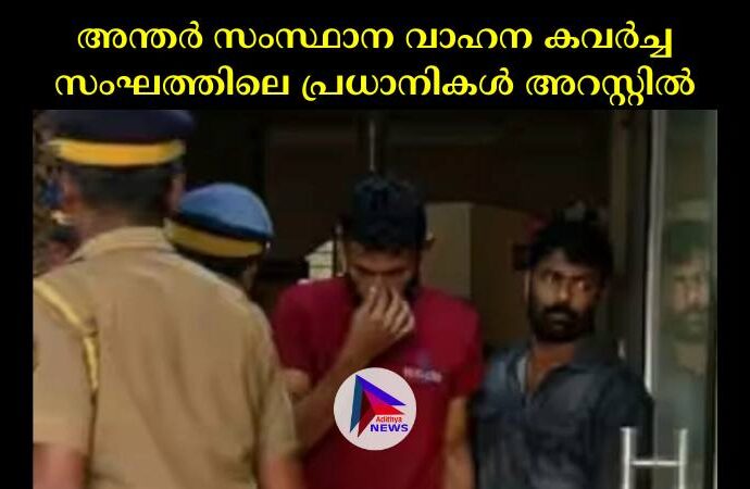 അന്തര്‍ സംസ്ഥാന വാഹന കവര്‍ച്ച സംഘത്തിലെ പ്രധാനികള്‍ അറസ്റ്റില്‍