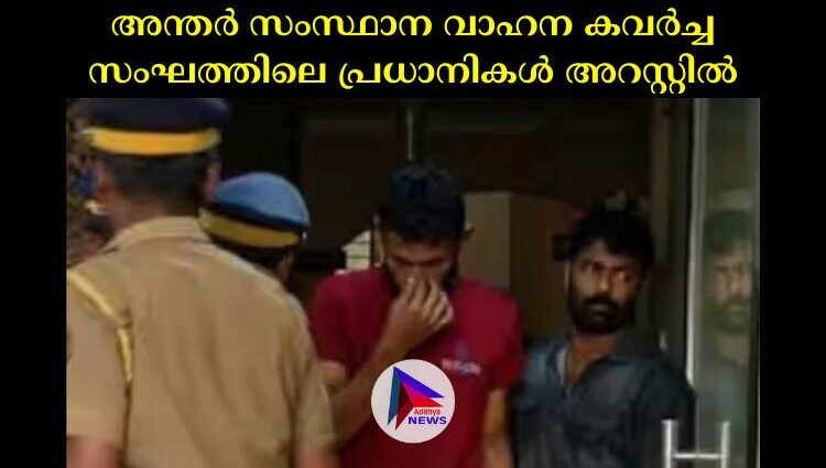 അന്തര്‍ സംസ്ഥാന വാഹന കവര്‍ച്ച സംഘത്തിലെ പ്രധാനികള്‍ അറസ്റ്റില്‍