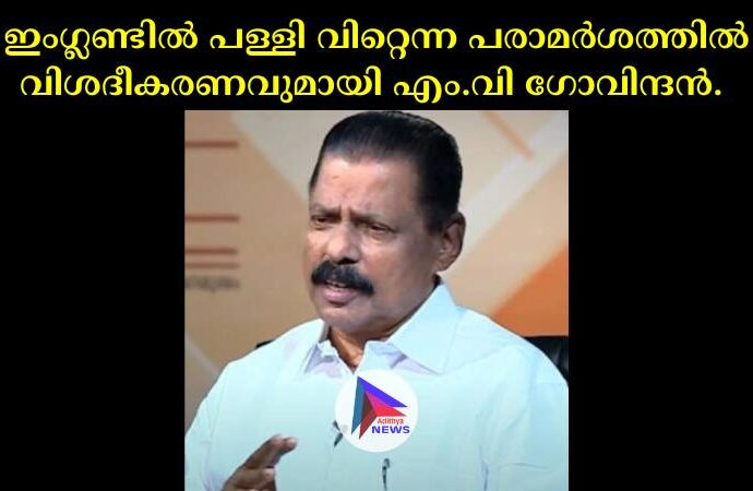 ഇംഗ്ലണ്ടില്‍ പള്ളി വിറ്റെന്ന പരാമര്‍ശത്തില്‍ വിശദീകരണവുമായി എം.വി ഗോവിന്ദന്‍. 