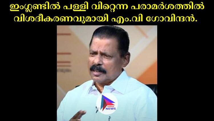 ഇംഗ്ലണ്ടില്‍ പള്ളി വിറ്റെന്ന പരാമര്‍ശത്തില്‍ വിശദീകരണവുമായി എം.വി ഗോവിന്ദന്‍. 