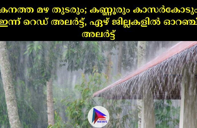 കനത്ത മഴ തുടരും; കണ്ണൂരും കാസര്‍കോടും ഇന്ന് റെഡ് അലര്‍ട്ട്, ഏഴ് ജില്ലകളില്‍ ഓറഞ്ച് അലര്‍ട്ട്