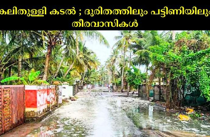 കലിതുള്ളി കടല്‍ ; ദുരിതത്തിലും പട്ടിണിയിലും തീരവാസികള്‍