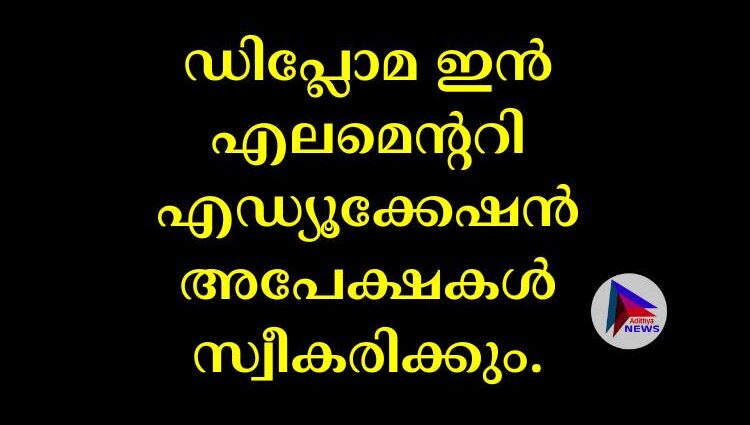 ഡിപ്ലോമ ഇൻ എലമെന്ററി എഡ്യൂക്കേഷൻ അപേക്ഷകൾ സ്വീകരിക്കും.