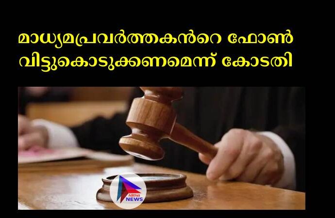 മാധ്യമപ്രവര്‍ത്തകന്‍റെ ഫോണ്‍ വിട്ടുകൊടുക്കണമെന്ന് കോടതി