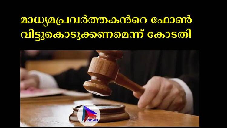 മാധ്യമപ്രവര്‍ത്തകന്‍റെ ഫോണ്‍ വിട്ടുകൊടുക്കണമെന്ന് കോടതി