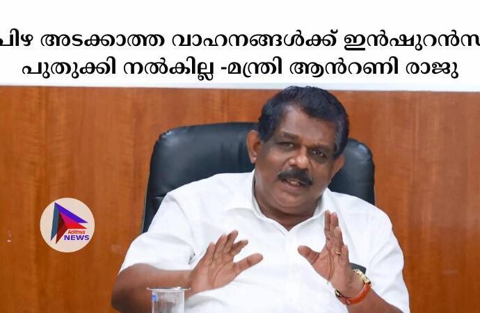 പിഴ അടക്കാത്ത വാഹനങ്ങള്‍ക്ക് ഇന്‍ഷുറന്‍സ് പുതുക്കി നല്‍കില്ല -മന്ത്രി ആന്‍റണി രാജു