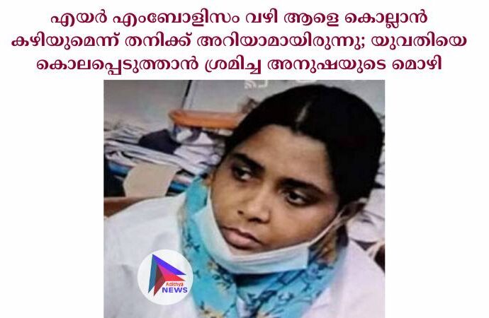 എയര്‍ എംബോളിസം വഴി ആളെ കൊല്ലാന്‍ കഴിയുമെന്ന് തനിക്ക് അറിയാമായിരുന്നു; യുവതിയെ കൊലപ്പെടുത്താന്‍ ശ്രമിച്ച അനുഷയുടെ മൊഴി