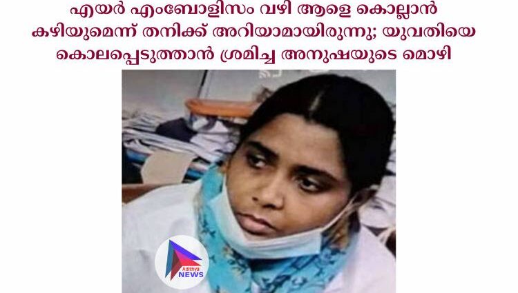 എയര്‍ എംബോളിസം വഴി ആളെ കൊല്ലാന്‍ കഴിയുമെന്ന് തനിക്ക് അറിയാമായിരുന്നു; യുവതിയെ കൊലപ്പെടുത്താന്‍ ശ്രമിച്ച അനുഷയുടെ മൊഴി