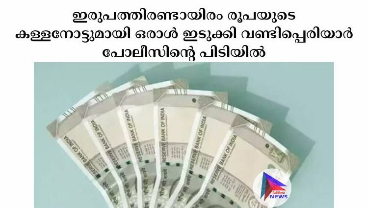 ഇരുപത്തിരണ്ടായിരം രൂപയുടെ കള്ളനോട്ടുമായി ഒരാൾ ഇടുക്കി വണ്ടിപ്പെരിയാര്‍ പോലീസിന്റെ പിടിയിൽ